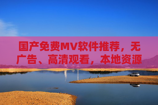 国产免费MV软件推荐，无广告、高清观看，本地资源更懂你，国产免费MV软件，无广告、高清、本地资源更懂你