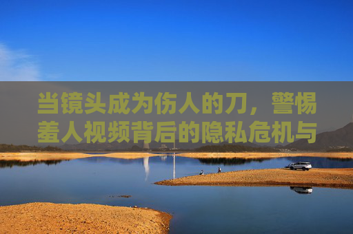 当镜头成为伤人的刀,警惕羞人视频背后的隐私危机与道德失守,镜头成刀,羞人视频背后的隐私危机与道德失守 当镜头成为伤人的刀,警惕羞人视频背后的隐私危机与道德失守,镜头成刀,羞人视频背后的隐私危机与道德失守
