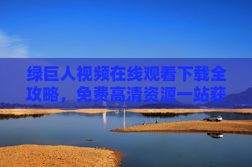 绿巨人视频在线观看下载全攻略,免费高清资源一站获取,绿巨人视频全攻略,免费高清资源在线观看下载一站获取 绿巨人视频在线观看下载全攻略,免费高清资源一站获取,绿巨人视频全攻略,免费高清资源在线观看下载一站获取