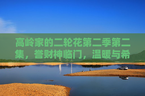高岭家的二轮花第二季第二集,誉财神临门,温暖与希望的二次绽放,高岭家的二轮花第二季第二集,誉财神临门,温暖与希望二次绽放 高岭家的二轮花第二季第二集,誉财神临门,温暖与希望的二次绽放,高岭家的二轮花第二季第二集,誉财神临门,温暖与希望二次绽放