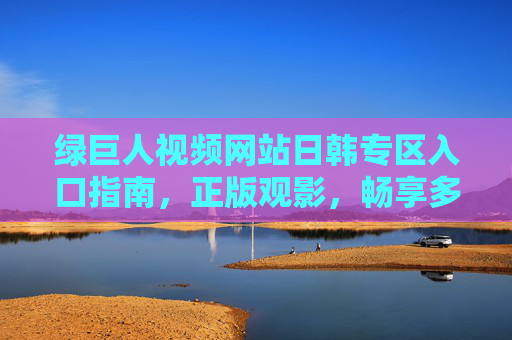 绿巨人视频网站日韩专区入口指南,正版观影,畅享多元亚洲影视盛宴,绿巨人视频日韩专区入口指南,正版观影,畅享多元亚洲影视 绿巨人视频网站日韩专区入口指南,正版观影,畅享多元亚洲影视盛宴,绿巨人视频日韩专区入口指南,正版观影,畅享多元亚洲影视
