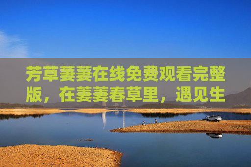 芳草萋萋在线免费观看完整版,在萋萋春草里,遇见生活的温柔注脚,芳草萋萋免费观看,在萋萋春草里遇见生活温柔注脚 芳草萋萋在线免费观看完整版,在萋萋春草里,遇见生活的温柔注脚,芳草萋萋免费观看,在萋萋春草里遇见生活温柔注脚
