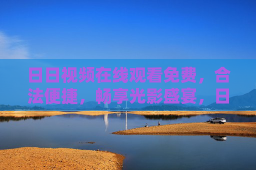 日日视频在线观看免费,合法便捷,畅享光影盛宴,日日视频免费合法便捷,畅享光影盛宴 日日视频在线观看免费,合法便捷,畅享光影盛宴,日日视频免费合法便捷,畅享光影盛宴
