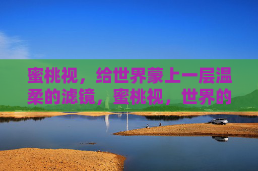 蜜桃视，给世界蒙上一层温柔的滤镜，蜜桃视，世界的温柔滤镜