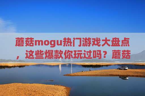 蘑菇mogu热门游戏大盘点,这些爆款你玩过吗?蘑菇mogu热门游戏大盘点,这些爆款你玩过吗? 蘑菇mogu热门游戏大盘点,这些爆款你玩过吗?蘑菇mogu热门游戏大盘点,这些爆款你玩过吗?