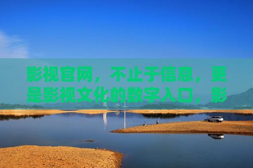 影视官网，不止于信息，更是影视文化的数字入口，影视官网，影视文化的数字入口