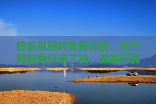 偷偷追剧的免费陷阱,这些网站看似省了钱,实则可能让你赔更多,免费追剧陷阱,省了钱,可能让你赔更多 偷偷追剧的免费陷阱,这些网站看似省了钱,实则可能让你赔更多,免费追剧陷阱,省了钱,可能让你赔更多