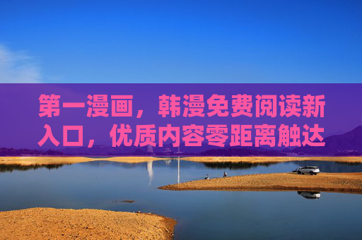 第一漫画,韩漫免费阅读新入口,优质内容零距离触达,第一漫画,韩漫免费阅读新入口,优质内容零距离 第一漫画,韩漫免费阅读新入口,优质内容零距离触达,第一漫画,韩漫免费阅读新入口,优质内容零距离