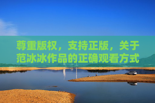 尊重版权,支持正版,关于范冰冰作品的正确观看方式,尊重版权支持正版,范冰冰作品的正确观看方式 尊重版权,支持正版,关于范冰冰作品的正确观看方式,尊重版权支持正版,范冰冰作品的正确观看方式