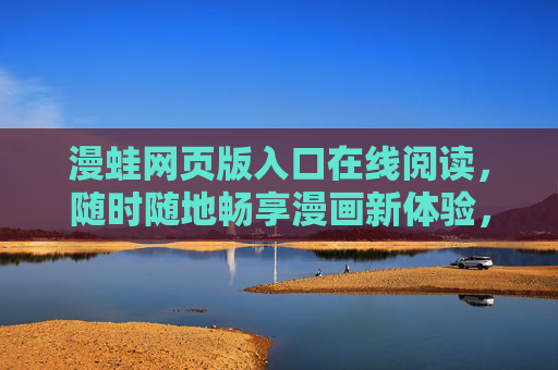 漫蛙网页版入口在线阅读,随时随地畅享漫画新体验,漫蛙网页版入口,随时随地畅享漫画新体验 漫蛙网页版入口在线阅读,随时随地畅享漫画新体验,漫蛙网页版入口,随时随地畅享漫画新体验