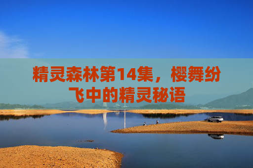 精灵森林第14集,樱舞纷飞中的精灵秘语 精灵森林第14集,樱舞纷飞中的精灵秘语