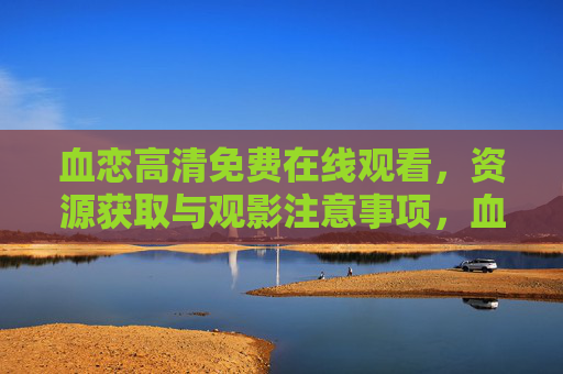 血恋高清免费在线观看,资源获取与观影注意事项,血恋高清免费在线观看,资源获取与观影注意事项 血恋高清免费在线观看,资源获取与观影注意事项,血恋高清免费在线观看,资源获取与观影注意事项