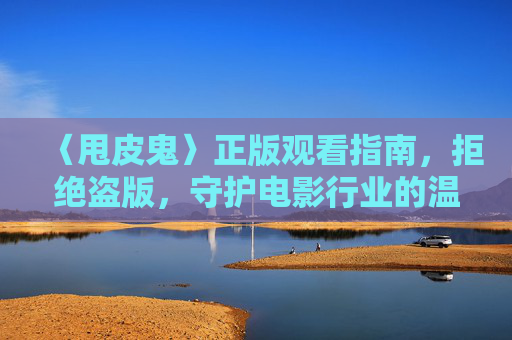 〈甩皮鬼〉正版观看指南,拒绝盗版,守护电影行业的温度,〈甩皮鬼〉正版观看指南,拒绝盗版,守护电影行业温度 〈甩皮鬼〉正版观看指南,拒绝盗版,守护电影行业的温度,〈甩皮鬼〉正版观看指南,拒绝盗版,守护电影行业温度