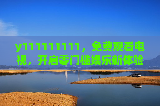 y111111111,免费观看电视,开启零门槛娱乐新体验,免费看电视,零门槛娱乐新体验 y111111111,免费观看电视,开启零门槛娱乐新体验,免费看电视,零门槛娱乐新体验
