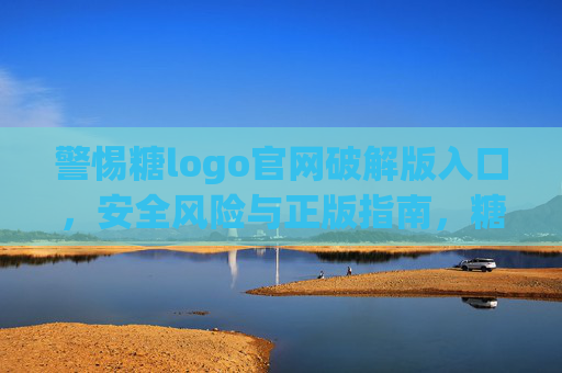 警惕糖logo官网破解版入口,安全风险与正版指南,糖logo官网破解版入口风险警示与正版使用指南 警惕糖logo官网破解版入口,安全风险与正版指南,糖logo官网破解版入口风险警示与正版使用指南