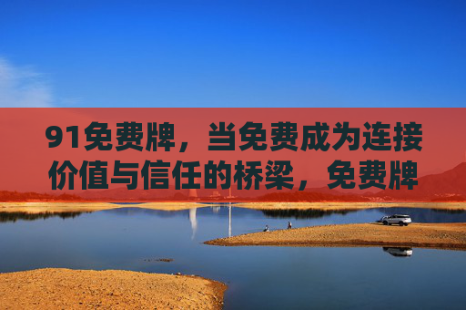 91免费牌,当免费成为连接价值与信任的桥梁,免费牌,连接价值与信任的桥梁 91免费牌,当免费成为连接价值与信任的桥梁,免费牌,连接价值与信任的桥梁