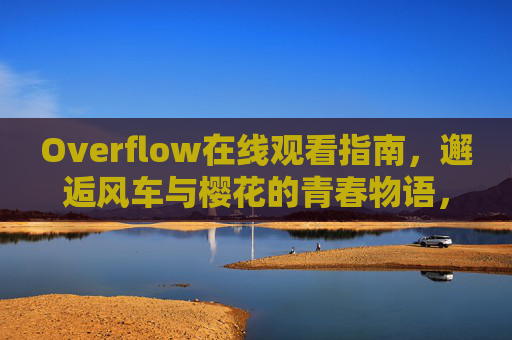 Overflow在线观看指南,邂逅风车与樱花的青春物语,Overflow在线观看指南,邂逅风车与樱花的青春物语 Overflow在线观看指南,邂逅风车与樱花的青春物语,Overflow在线观看指南,邂逅风车与樱花的青春物语