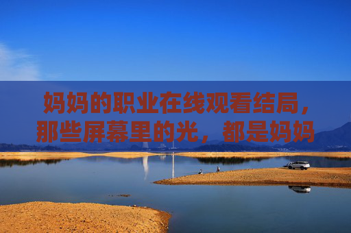 妈妈的职业在线观看结局,那些屏幕里的光,都是妈妈未说出口的担当,屏幕里的光,妈妈的未言之担 妈妈的职业在线观看结局,那些屏幕里的光,都是妈妈未说出口的担当,屏幕里的光,妈妈的未言之担