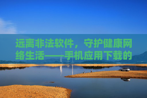 远离非法软件,守护健康网络生活——手机应用下载的正确指南,手机应用下载正确指南,远离非法软件,守护健康网络 远离非法软件,守护健康网络生活——手机应用下载的正确指南,手机应用下载正确指南,远离非法软件,守护健康网络