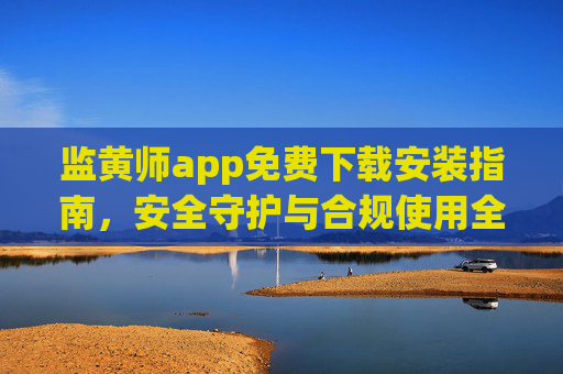 监黄师app免费下载安装指南,安全守护与合规使用全解析,监黄师app免费下载安装与安全合规使用指南 监黄师app免费下载安装指南,安全守护与合规使用全解析,监黄师app免费下载安装与安全合规使用指南