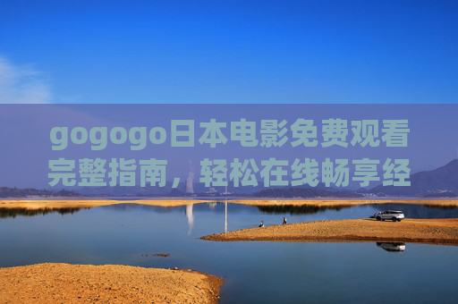 gogogo日本电影免费观看完整指南,轻松在线畅享经典佳作,日本电影免费观看完整指南,轻松畅享经典佳作 gogogo日本电影免费观看完整指南,轻松在线畅享经典佳作,日本电影免费观看完整指南,轻松畅享经典佳作