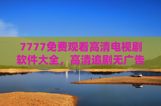 7777免费观看高清电视剧软件大全，高清追剧无广告，资源全更新快！免费高清电视剧软件大全，无广告资源全更新快