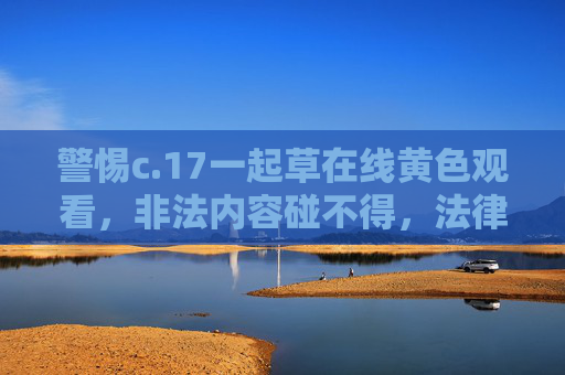 警惕c.17一起草在线黄色观看,非法内容碰不得,法律底线不可越,警惕非法在线黄色观看,法律底线不可越 警惕c.17一起草在线黄色观看,非法内容碰不得,法律底线不可越,警惕非法在线黄色观看,法律底线不可越