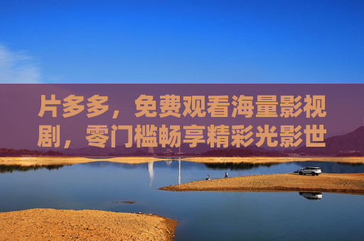 片多多,免费观看海量影视剧,零门槛畅享精彩光影世界,片多多,免费海量影视剧,零门槛畅享光影世界 片多多,免费观看海量影视剧,零门槛畅享精彩光影世界,片多多,免费海量影视剧,零门槛畅享光影世界