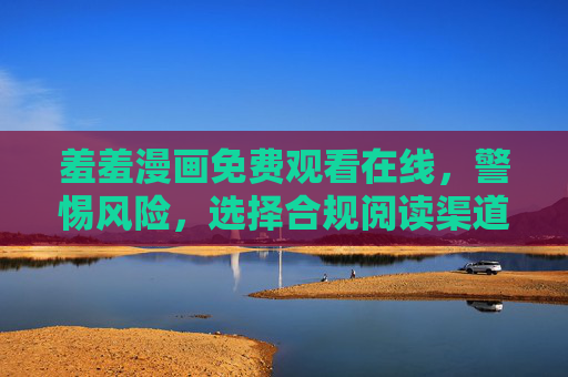 羞羞漫画免费观看在线,警惕风险,选择合规阅读渠道 羞羞漫画免费观看在线,警惕风险,选择合规阅读渠道