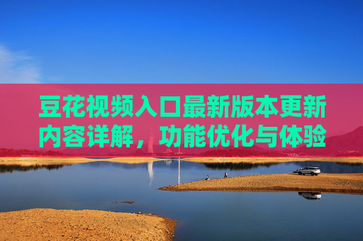豆花视频入口最新版本更新内容详解,功能优化与体验升级 豆花视频入口最新版本更新内容详解,功能优化与体验升级