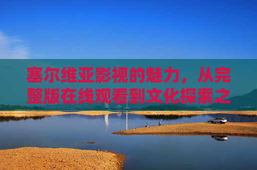 塞尔维亚影视的魅力,从完整版在线观看到文化探索之旅,塞尔维亚影视的魅力,在线观看与文化探索之旅 塞尔维亚影视的魅力,从完整版在线观看到文化探索之旅,塞尔维亚影视的魅力,在线观看与文化探索之旅