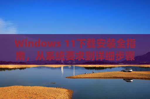 Windows 11下载安装全指南,从系统要求到详细步骤,轻松升级体验,Windows 11下载安装全指南,从系统要求到轻松升级 Windows 11下载安装全指南,从系统要求到详细步骤,轻松升级体验,Windows 11下载安装全指南,从系统要求到轻松升级