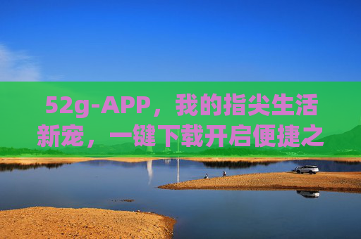 52g-APP,我的指尖生活新宠,一键下载开启便捷之旅,52g-APP,我的指尖生活新宠 52g-APP,我的指尖生活新宠,一键下载开启便捷之旅,52g-APP,我的指尖生活新宠