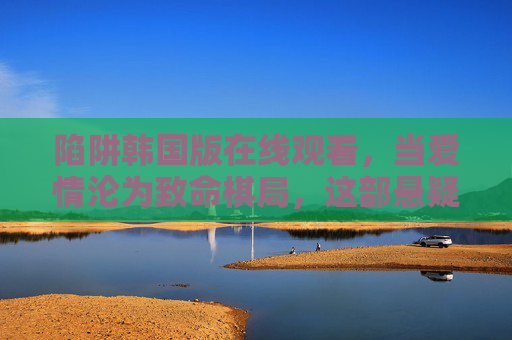 陷阱韩国版在线观看,当爱情沦为致命棋局,这部悬疑片让你全程屏息!陷阱,爱情沦为致命棋局,韩国悬疑全程屏息! 陷阱韩国版在线观看,当爱情沦为致命棋局,这部悬疑片让你全程屏息!陷阱,爱情沦为致命棋局,韩国悬疑全程屏息!