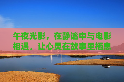 午夜光影,在静谧中与电影相遇,让心灵在故事里栖息,光影栖心 午夜光影,在静谧中与电影相遇,让心灵在故事里栖息,光影栖心