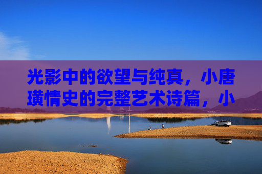 光影中的欲望与纯真,小唐璜情史的完整艺术诗篇,小唐璜情史,光影中的欲望与纯真诗篇 光影中的欲望与纯真,小唐璜情史的完整艺术诗篇,小唐璜情史,光影中的欲望与纯真诗篇