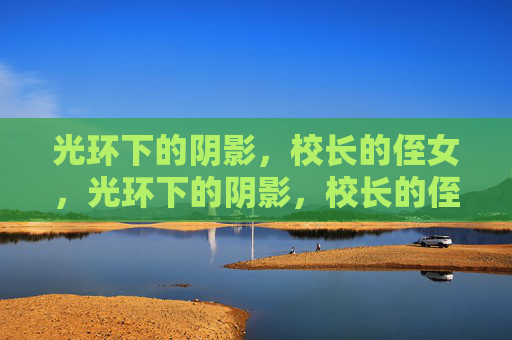 光环下的阴影,校长的侄女,光环下的阴影,校长的侄女 光环下的阴影,校长的侄女,光环下的阴影,校长的侄女