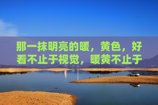 那一抹明亮的暖,黄色,好看不止于视觉,暖黄不止于视觉,那一抹明亮暖意 那一抹明亮的暖,黄色,好看不止于视觉,暖黄不止于视觉,那一抹明亮暖意