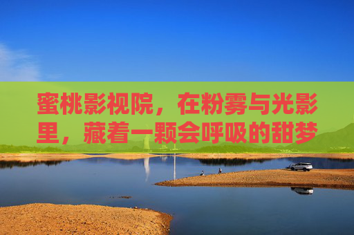 蜜桃影视院,在粉雾与光影里,藏着一颗会呼吸的甜梦,粉雾光影里的蜜桃甜梦 蜜桃影视院,在粉雾与光影里,藏着一颗会呼吸的甜梦,粉雾光影里的蜜桃甜梦