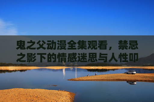 鬼之父动漫全集观看,禁忌之影下的情感迷思与人性叩问,鬼之父,禁忌之影下的情感迷思与人性叩问 鬼之父动漫全集观看,禁忌之影下的情感迷思与人性叩问,鬼之父,禁忌之影下的情感迷思与人性叩问