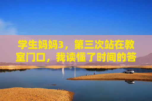 学生妈妈3,第三次站在教室门口,我读懂了时间的答案,三次教室门前的凝望,我读懂了时间的答案 学生妈妈3,第三次站在教室门口,我读懂了时间的答案,三次教室门前的凝望,我读懂了时间的答案