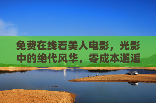 免费在线看美人电影,光影中的绝代风华,零成本邂逅银幕经典,免费在线邂逅银幕绝代风华 免费在线看美人电影,光影中的绝代风华,零成本邂逅银幕经典,免费在线邂逅银幕绝代风华