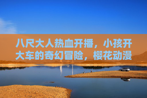 八尺大人热血开播,小孩开大车的奇幻冒险,樱花动漫在线观看同步更新!八尺大人热血开播,小孩开大车的奇幻冒险,樱花动漫同步更新 八尺大人热血开播,小孩开大车的奇幻冒险,樱花动漫在线观看同步更新!八尺大人热血开播,小孩开大车的奇幻冒险,樱花动漫同步更新