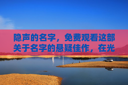 隐声的名字，免费观看这部关于名字的悬疑佳作，在光影中听见被遗忘的故事，隐声的名字，光影悬疑与遗忘之音
