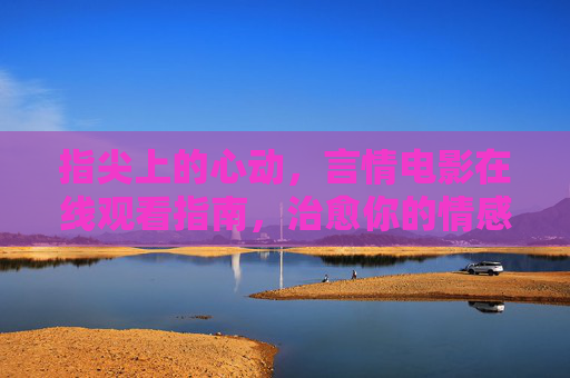 指尖上的心动，言情电影在线观看指南，治愈你的情感时光，指尖心动，言情电影在线观看治愈指南