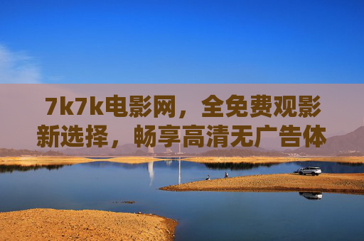 7k7k电影网,全免费观影新选择,畅享高清无广告体验,7k7k电影网,全免费高清无广告观影新选择 7k7k电影网,全免费观影新选择,畅享高清无广告体验,7k7k电影网,全免费高清无广告观影新选择