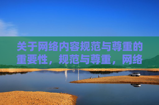 关于网络内容规范与尊重的重要性,规范与尊重,网络文明的基石 关于网络内容规范与尊重的重要性,规范与尊重,网络文明的基石