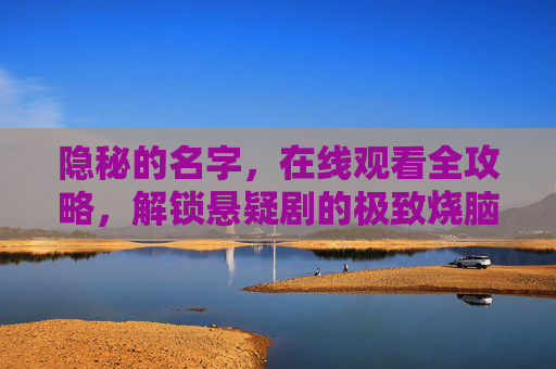 隐秘的名字,在线观看全攻略,解锁悬疑剧的极致烧脑体验,隐秘的名字在线观看全攻略,解锁悬疑剧极致烧脑体验 隐秘的名字,在线观看全攻略,解锁悬疑剧的极致烧脑体验,隐秘的名字在线观看全攻略,解锁悬疑剧极致烧脑体验