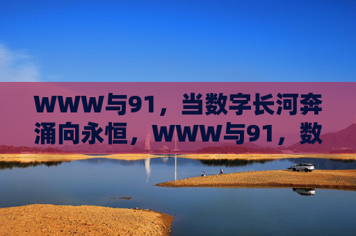 WWW与91,当数字长河奔涌向永恒,WWW与91,数字长河的永恒奔涌 WWW与91,当数字长河奔涌向永恒,WWW与91,数字长河的永恒奔涌