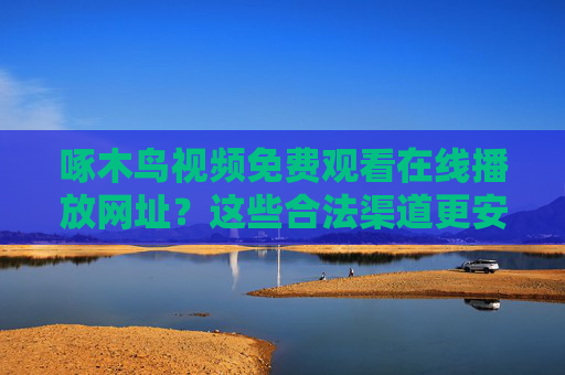 啄木鸟视频免费观看在线播放网址?这些合法渠道更安心,啄木鸟视频免费观看,合法在线播放渠道更安心 啄木鸟视频免费观看在线播放网址?这些合法渠道更安心,啄木鸟视频免费观看,合法在线播放渠道更安心